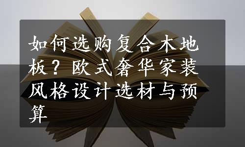 如何选购复合木地板？欧式奢华家装风格设计选材与预算