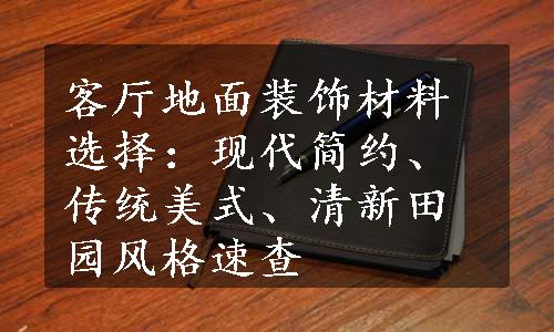 客厅地面装饰材料选择：现代简约、传统美式、清新田园风格速查