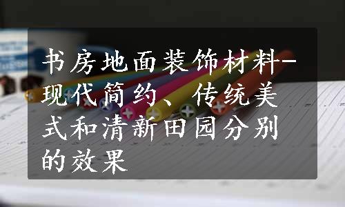 书房地面装饰材料-现代简约、传统美式和清新田园分别的效果