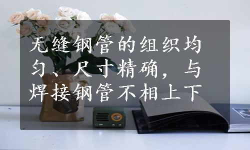 无缝钢管的组织均匀、尺寸精确，与焊接钢管不相上下