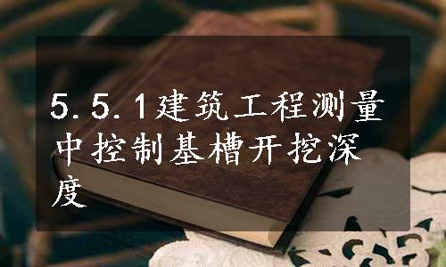 5.5.1建筑工程测量中控制基槽开挖深度