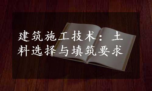 建筑施工技术：土料选择与填筑要求