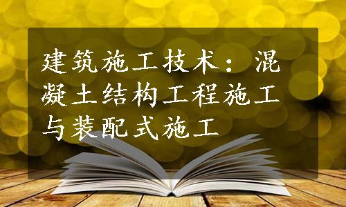 建筑施工技术：混凝土结构工程施工与装配式施工