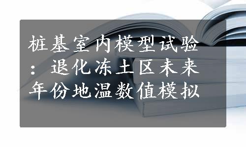 桩基室内模型试验：退化冻土区未来年份地温数值模拟