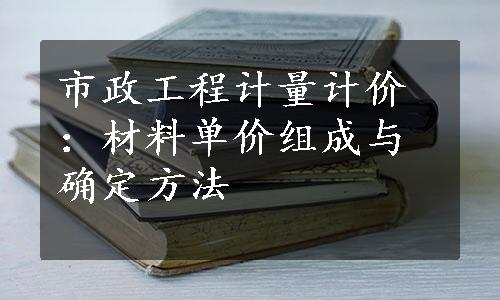 市政工程计量计价：材料单价组成与确定方法