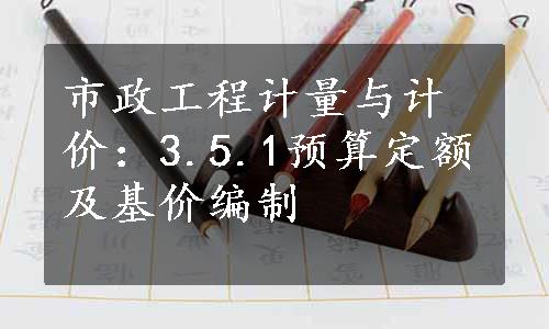 市政工程计量与计价：3.5.1预算定额及基价编制