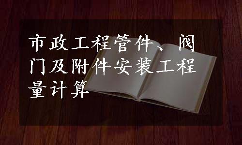 市政工程管件、阀门及附件安装工程量计算