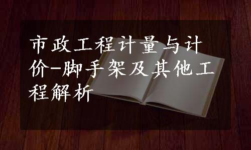 市政工程计量与计价-脚手架及其他工程解析