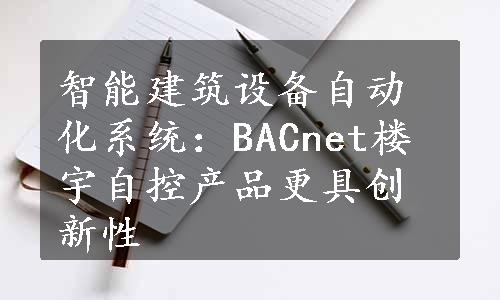 智能建筑设备自动化系统：BACnet楼宇自控产品更具创新性