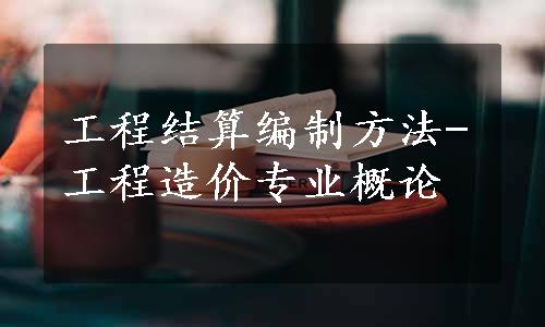 工程结算编制方法-工程造价专业概论