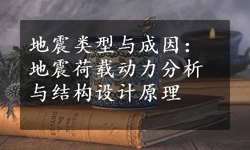 地震类型与成因：地震荷载动力分析与结构设计原理