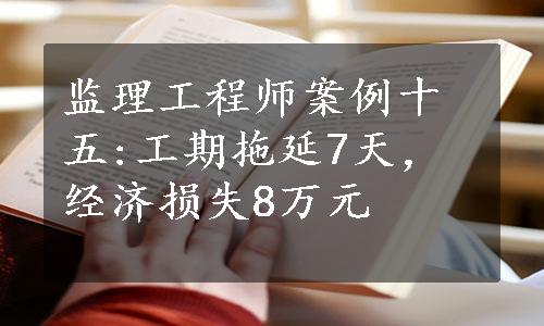 监理工程师案例十五:工期拖延7天，经济损失8万元