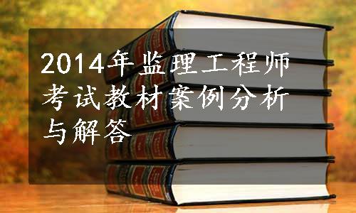 2014年监理工程师考试教材案例分析与解答