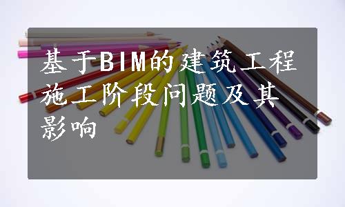 基于BIM的建筑工程施工阶段问题及其影响