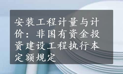 安装工程计量与计价：非国有资金投资建设工程执行本定额规定