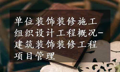 单位装饰装修施工组织设计工程概况-建筑装饰装修工程项目管理