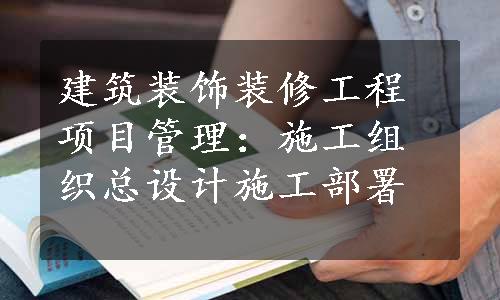 建筑装饰装修工程项目管理：施工组织总设计施工部署