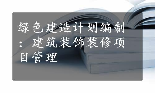 绿色建造计划编制：建筑装饰装修项目管理