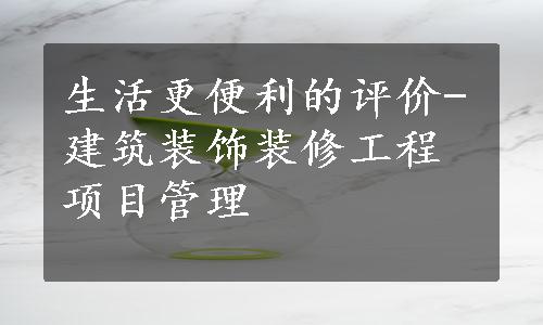 生活更便利的评价-建筑装饰装修工程项目管理