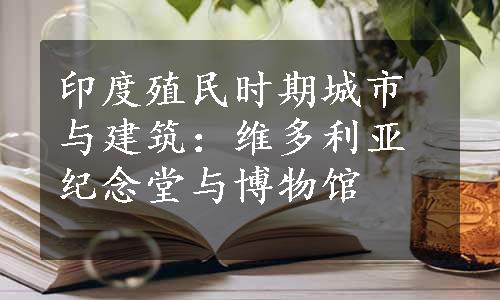 印度殖民时期城市与建筑：维多利亚纪念堂与博物馆