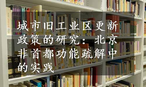 城市旧工业区更新政策的研究：北京非首都功能疏解中的实践