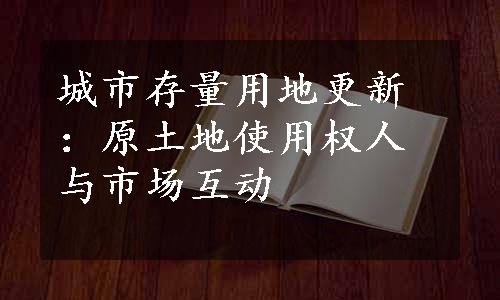 城市存量用地更新：原土地使用权人与市场互动