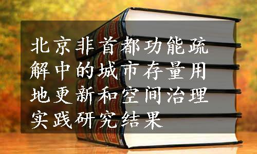 北京非首都功能疏解中的城市存量用地更新和空间治理实践研究结果