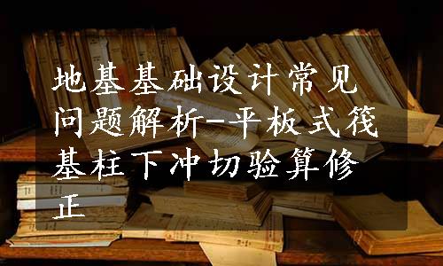 地基基础设计常见问题解析-平板式筏基柱下冲切验算修正