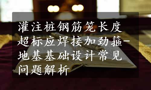 灌注桩钢筋笼长度超标应焊接加劲箍-地基基础设计常见问题解析