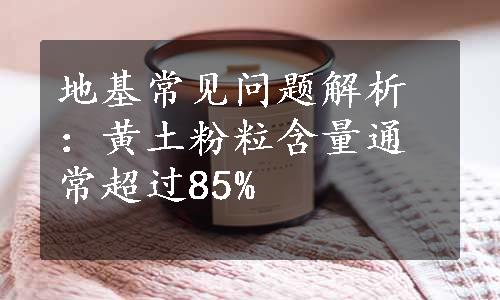 地基常见问题解析：黄土粉粒含量通常超过85%