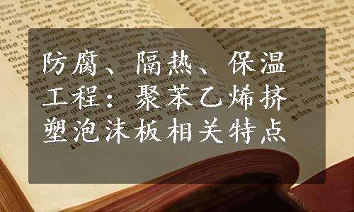 防腐、隔热、保温工程：聚苯乙烯挤塑泡沫板相关特点