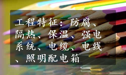 工程特征：防腐、隔热、保温、强电系统、电缆、电线、照明配电箱