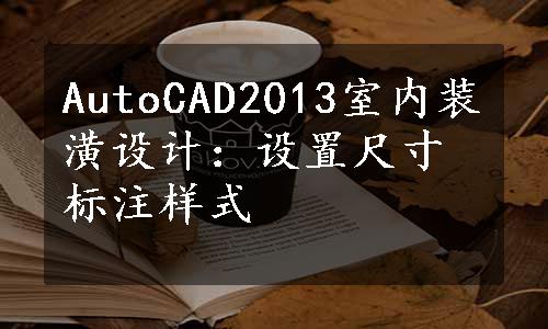 AutoCAD2013室内装潢设计：设置尺寸标注样式