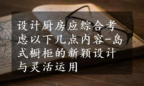 设计厨房应综合考虑以下几点内容-岛式橱柜的新颖设计与灵活运用