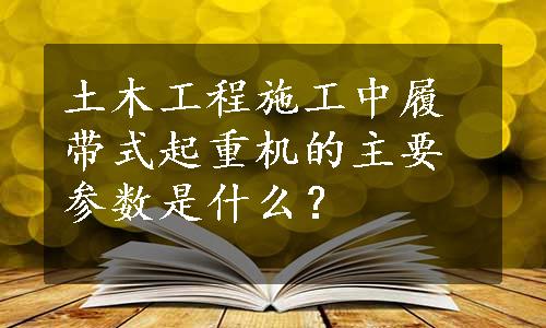 土木工程施工中履带式起重机的主要参数是什么？