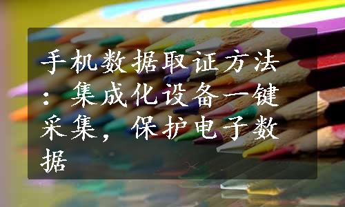 手机数据取证方法：集成化设备一键采集，保护电子数据