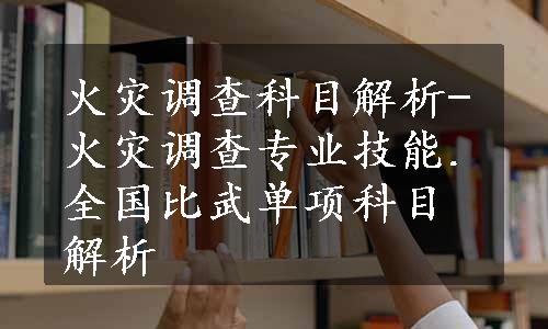 火灾调查科目解析-火灾调查专业技能.全国比武单项科目解析