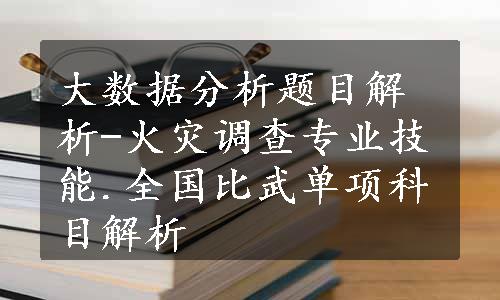 大数据分析题目解析-火灾调查专业技能.全国比武单项科目解析