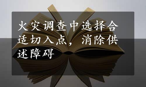 火灾调查中选择合适切入点，消除供述障碍