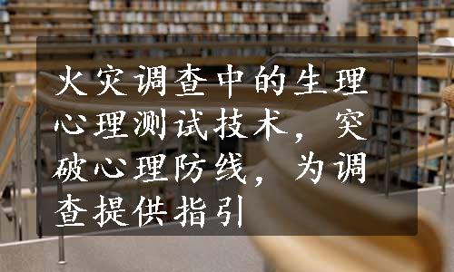 火灾调查中的生理心理测试技术，突破心理防线，为调查提供指引