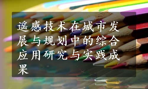 遥感技术在城市发展与规划中的综合应用研究与实践成果