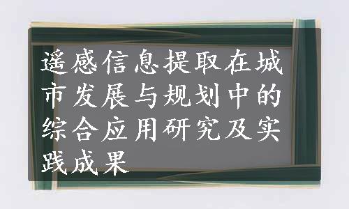 遥感信息提取在城市发展与规划中的综合应用研究及实践成果