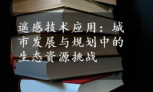 遥感技术应用：城市发展与规划中的生态资源挑战