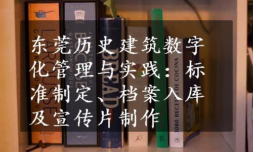 东莞历史建筑数字化管理与实践：标准制定、档案入库及宣传片制作