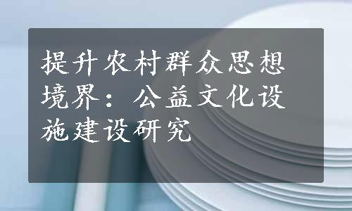 提升农村群众思想境界：公益文化设施建设研究