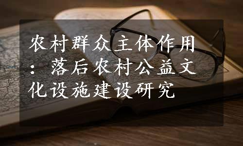 农村群众主体作用：落后农村公益文化设施建设研究