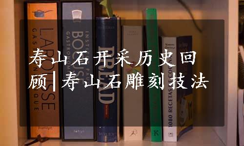 寿山石开采历史回顾|寿山石雕刻技法