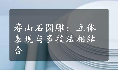 寿山石圆雕：立体表现与多技法相结合