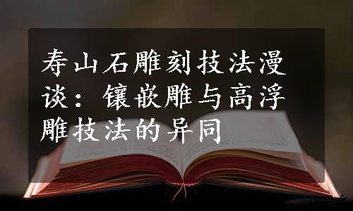 寿山石雕刻技法漫谈：镶嵌雕与高浮雕技法的异同