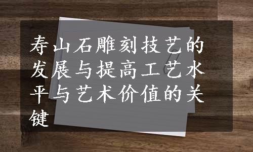 寿山石雕刻技艺的发展与提高工艺水平与艺术价值的关键